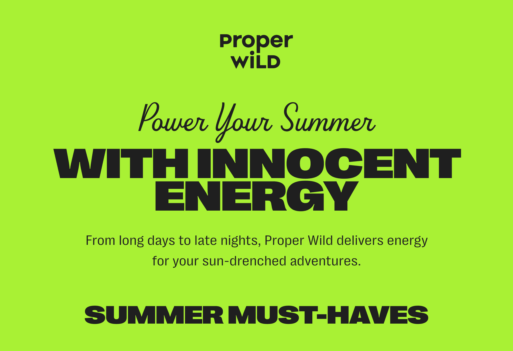 proper wild - power your summer with innocent energy - from long days to late nights, proper wild delivers energy for your sun-drenched adventures. - summer must-haves