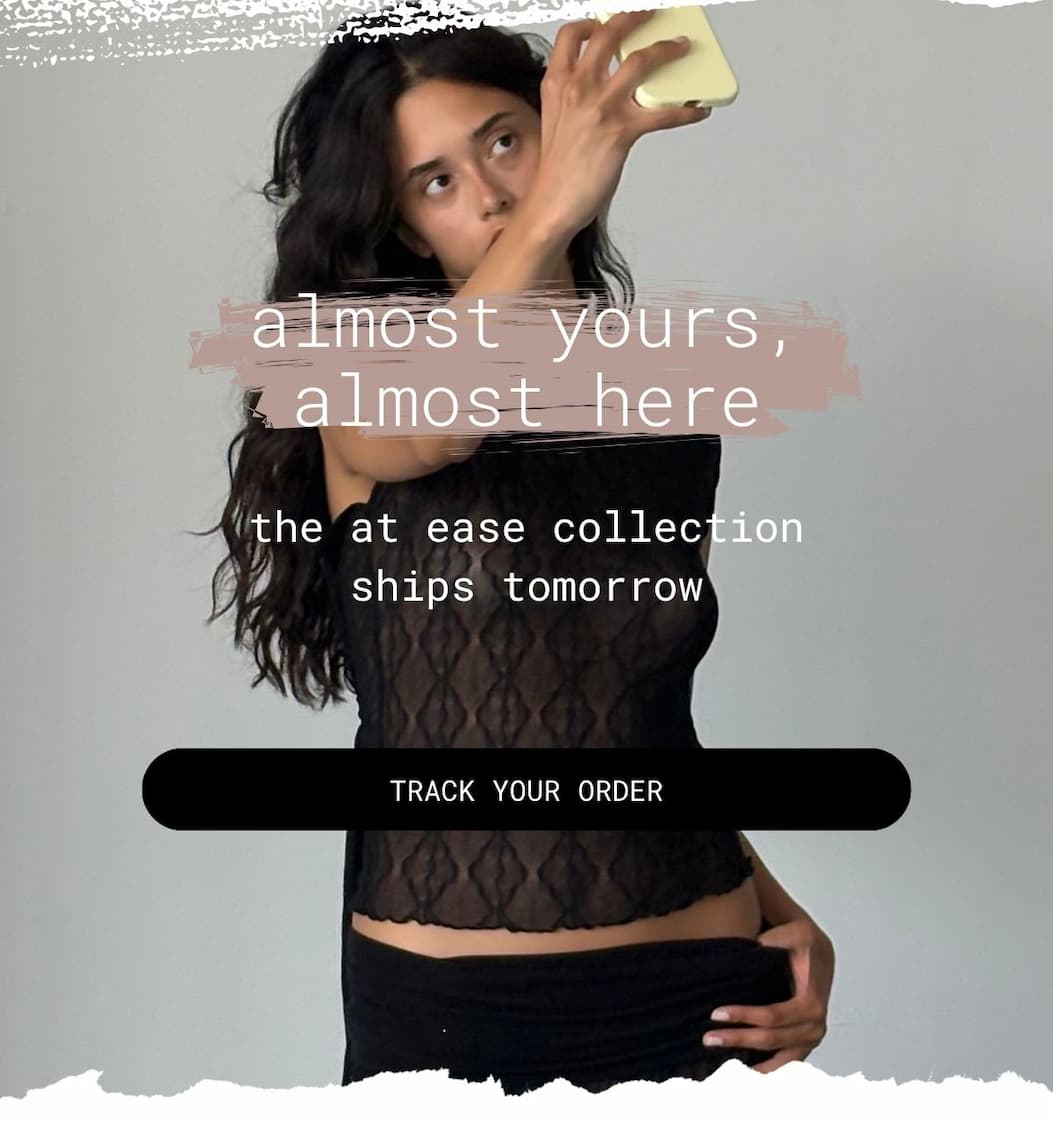 almost yours, almost here | the at ease collection ships tomorrow | track your order