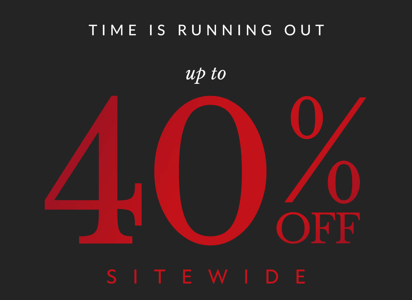 TIME IS RUNNING OUT up to 40 % OFF SITEWIDE