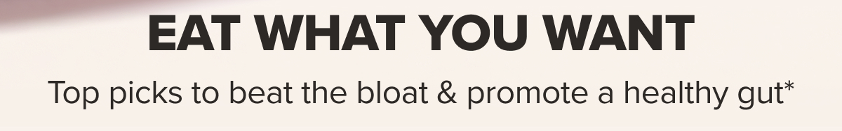 EAT WHAT YOU WANT - Top picks to beat the bloat & promote a healthy gut*