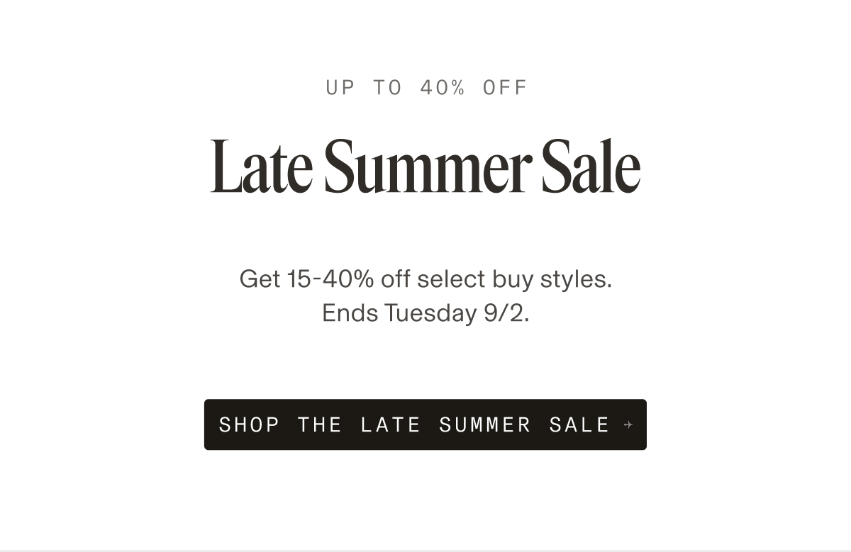 Up to 40% Off. Late Summer Sale. Get 15–40% off select buy styles. Ends Tuesday 9/2. Button: Shop the Sale.