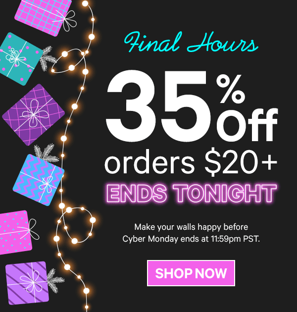 Final Hours: 35% Off Orders $20+ Ends Tonight! Make your walls happy before Cyber Monday ends at 11:59pm PST