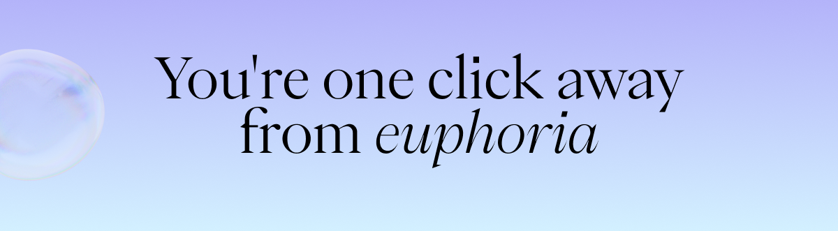 You're one click away from euphoria