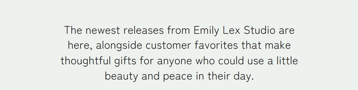 The newest releases from Emily Lex Studio are here, alongside customer favorites that make thoughtful gifts for anyone who could use a little beauty and peace in their day.