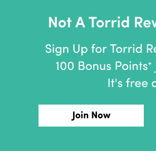 Not A Torrid Rewards Member? | Sign Up for Torrid Rewards now and get 100 Bonus Points+ just for signing up! It's free and easy. | Join Now >