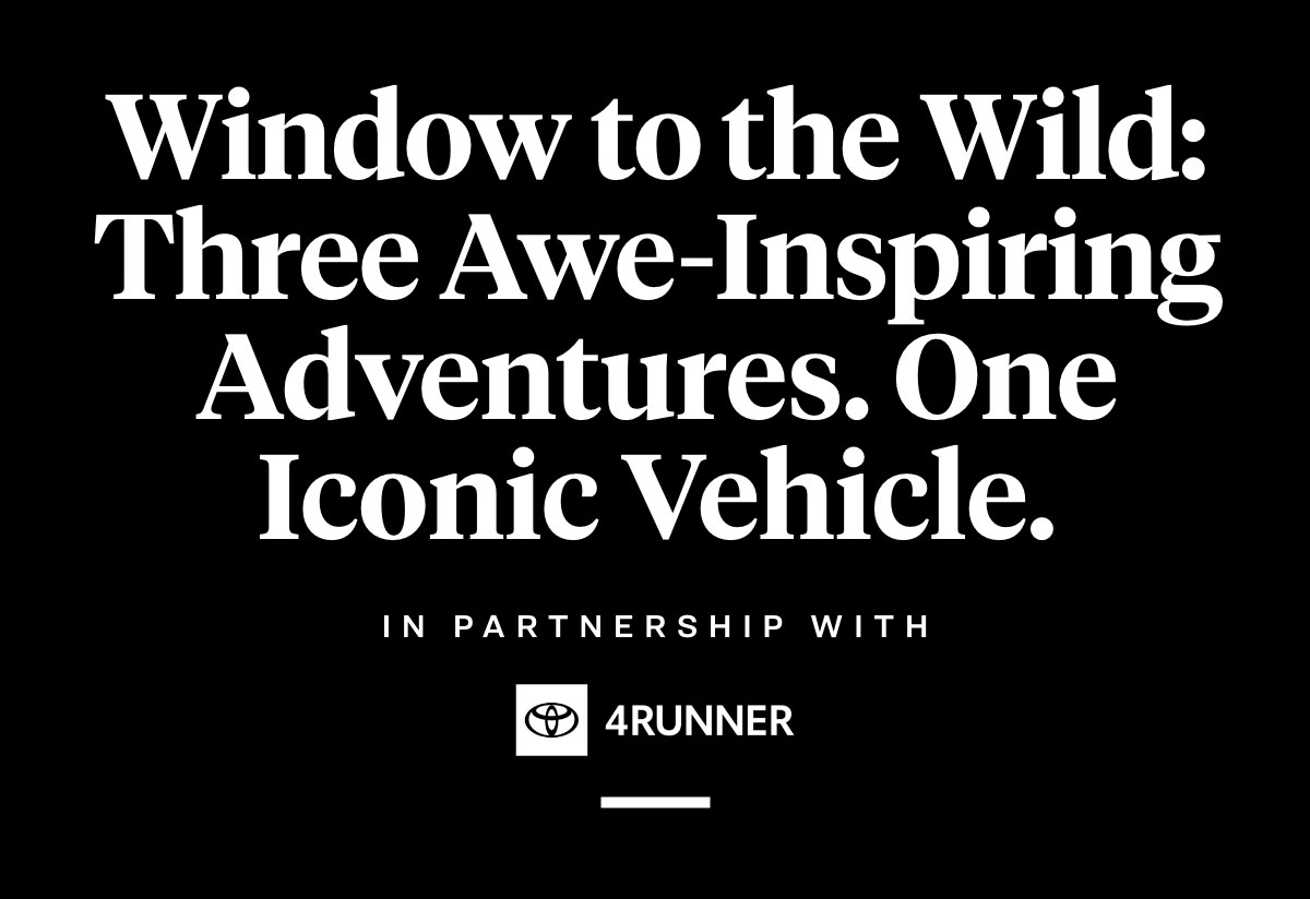 Window to the Wild: Three Awe-Inspiring Adventures. One Iconic Vehicle. In partnership with 4Runner