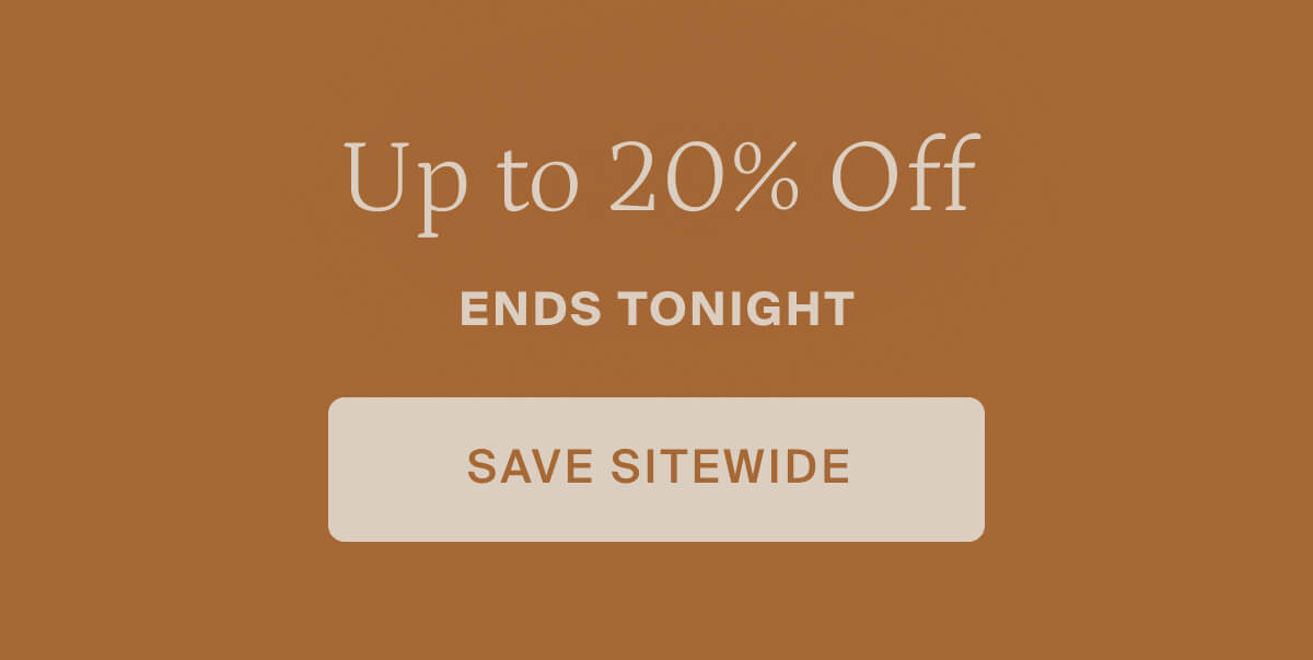 Up to 20% off ends tonight. Save sitewide.