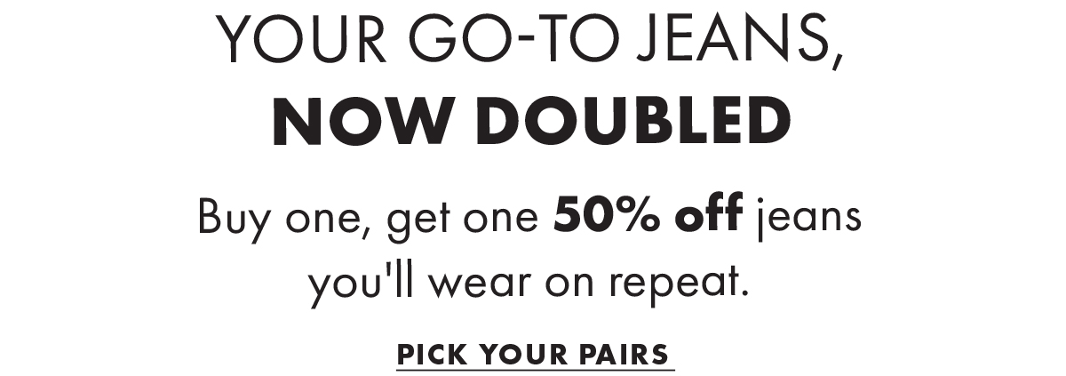 Your go-to jeans, now doubled Buy one, get one 50% off jeans you'll wear on repeat. Pick Your Pairs