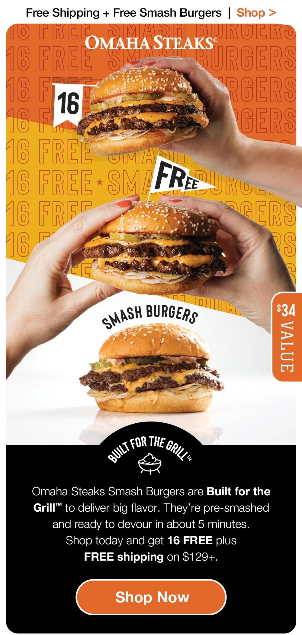 Free Shipping + Free Smash Burgers | Shop > OMAHA STEAKS® | 16 FREE SMASH BURGERS | $34 VALUE | Built FOR THE GRILL™ - Omaha Steaks Smash Burgers are Built for the Grill™ to deliver big flavor. They're pre-smashed and ready to devour in about 5 minutes. Shop today and get 16 FREE plus FREE shipping on $129+. || Shop Now