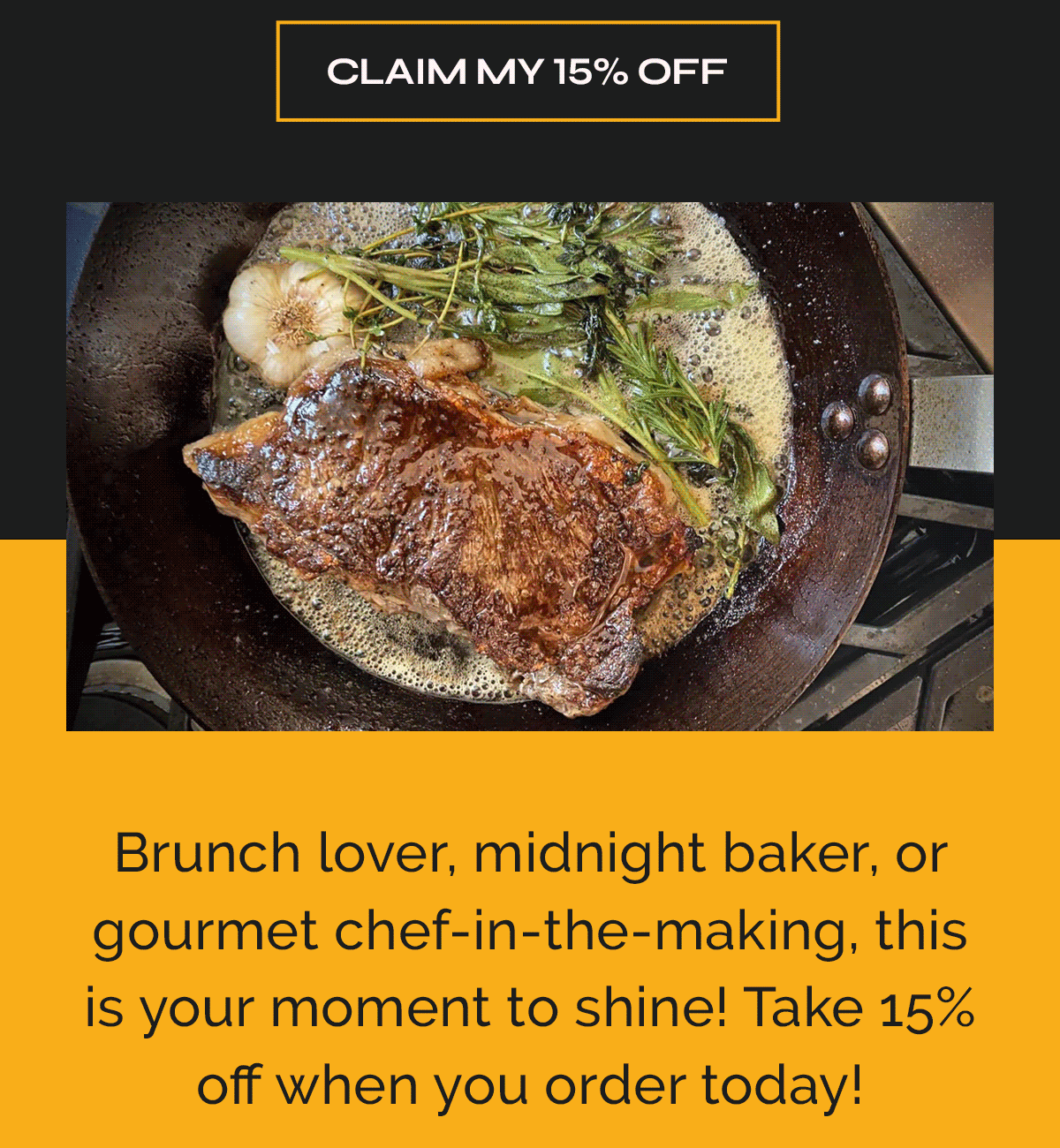 CLAIM MY 15% OFF Brunch lover, midnight baker, or gourmet chef-in-the-making, this is your moment to shine! Take 15% off when you order today!
