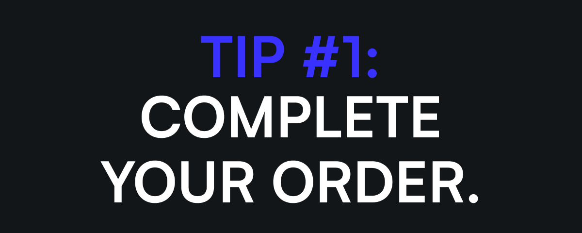 TIP #1: Complete your order.