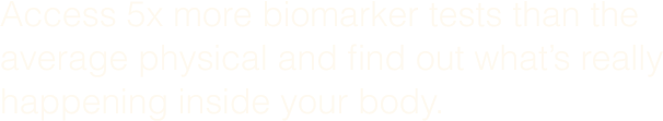 Access 5x more biomarker tests than the average physical and find out what&rsquo;s really happening inside your body.