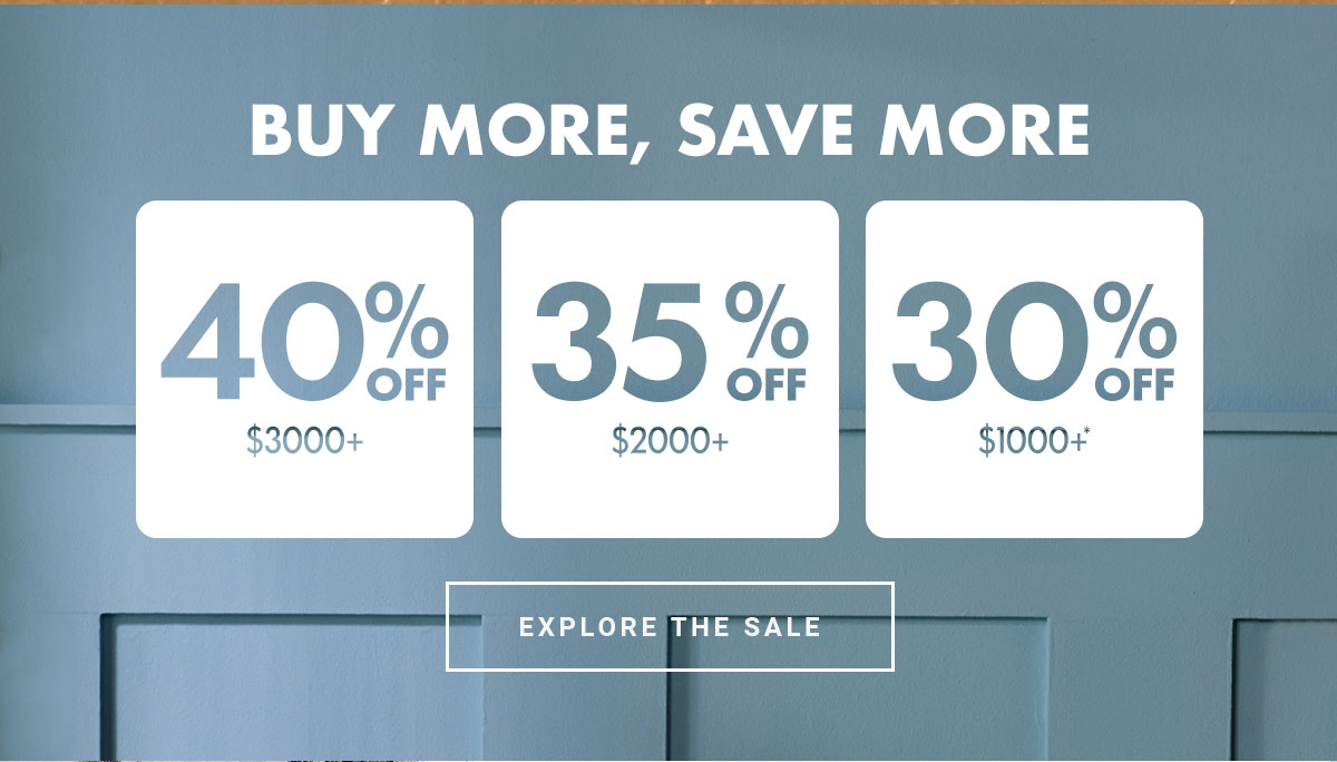 BUY MORE, SAVE MORE | 40% off $3000+ | 35% off $2000+ | 30% off $1000+* | EXPLORE THE SALE