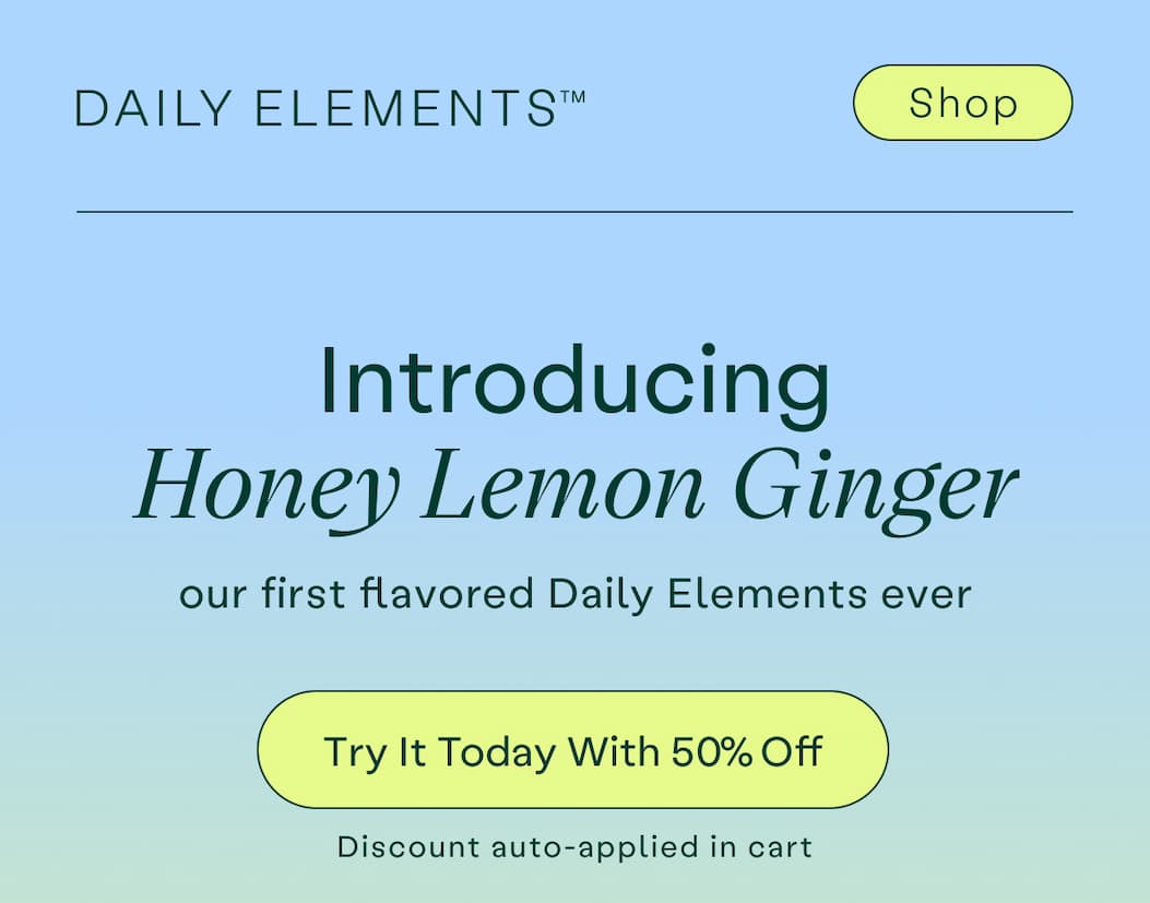 Introducing Honey Lemon Ginger, our first flavored Daily Elements. Try it today with 50% off
