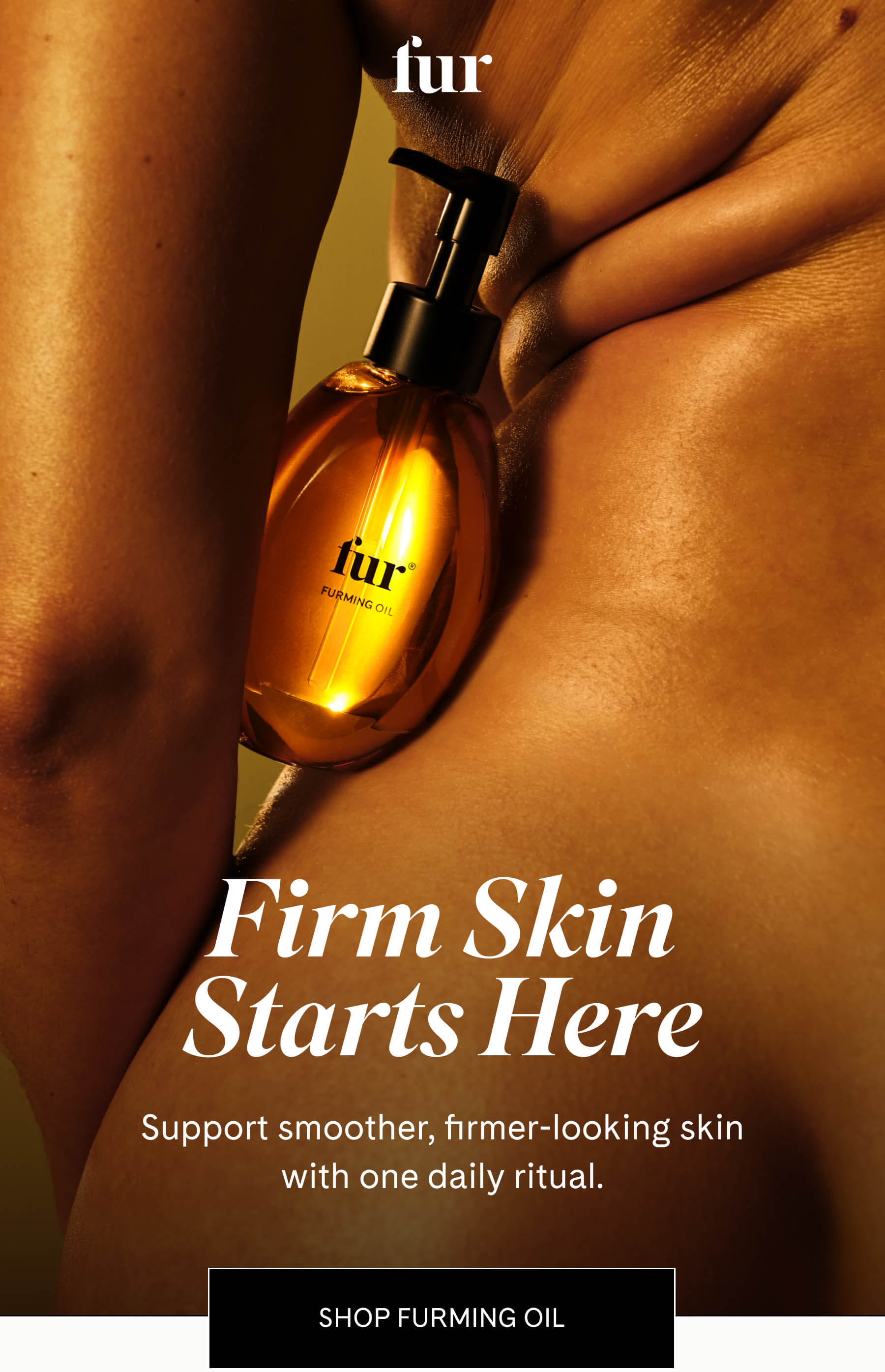 Firm Skin Starts Here Support smoother, firmer-looking skin with one daily ritual. SHOP FURMING OIL