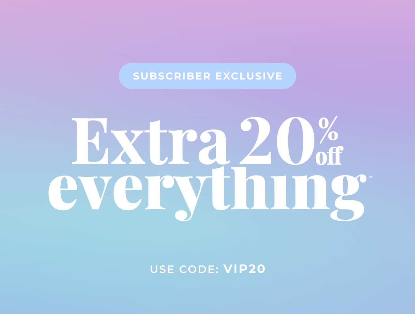 Subscriber exclusive | Extra 20% off everything ends tonight | Use code: VIP20