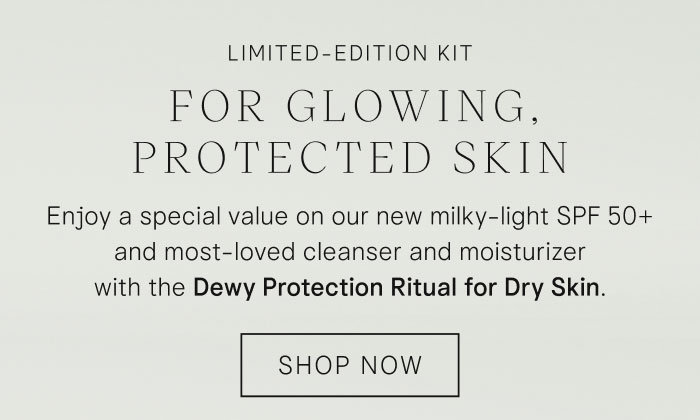 Limited-Edition Kit For Glowing, Protected Skin. Enjoy a special value on our new milky-light SPF 50+ and most-loved cleanser and moisturizer with The Dewy Protection Ritual for Dry Skin. Shop Now