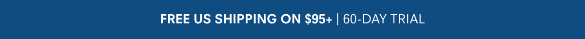 FREE US SHIPPING ON $95+ | 60-DAY TRIAL