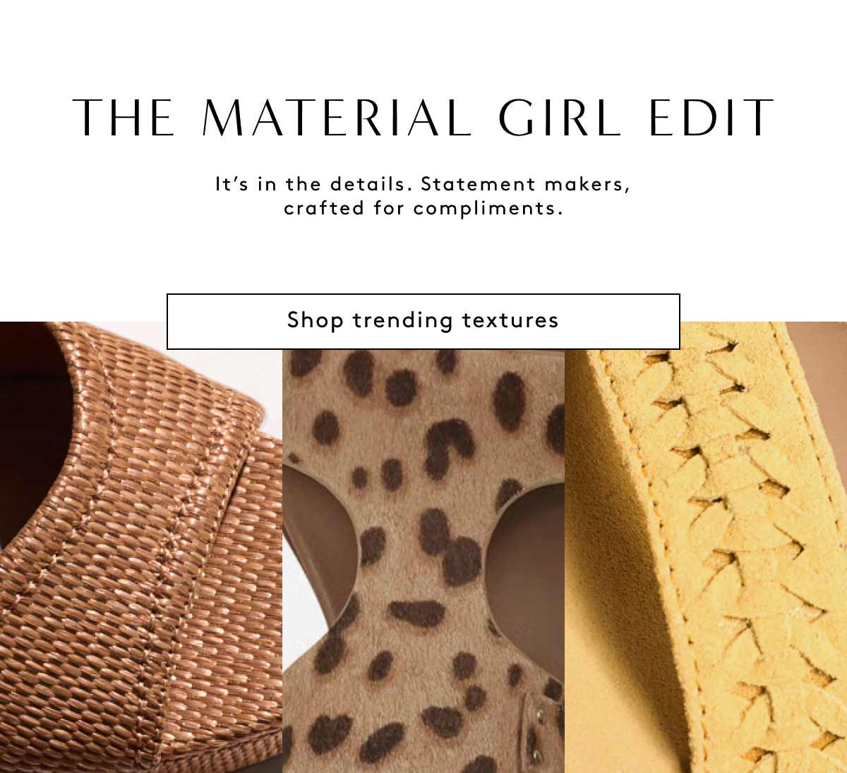 The Material Girl Edit / It’s In The Details. Statement Makers, Crafted For Compliments. | Shop Trending Textures