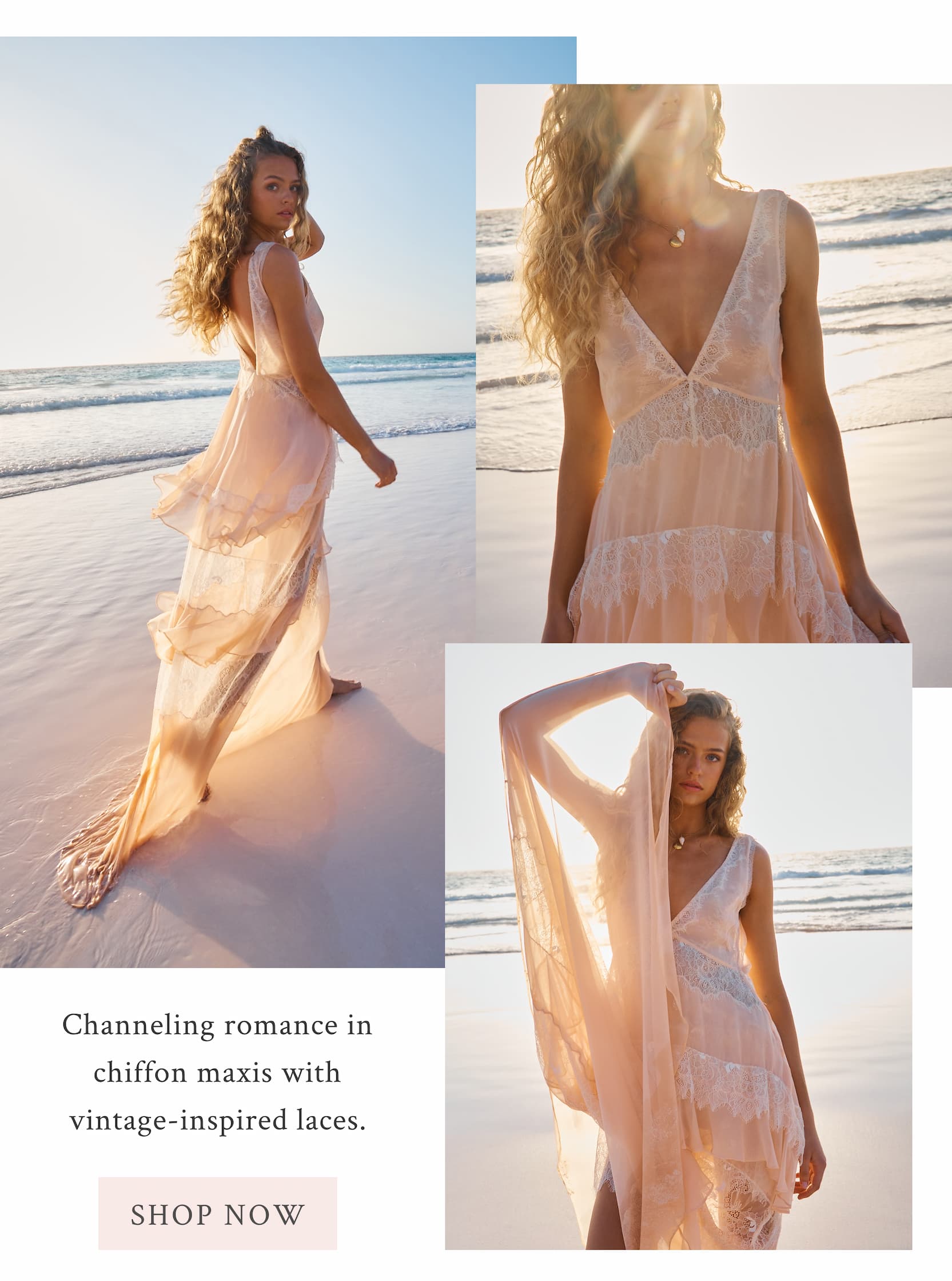 Channeling romance in chiffon maxis with vintage-inspired laces. <SHOP NOW>