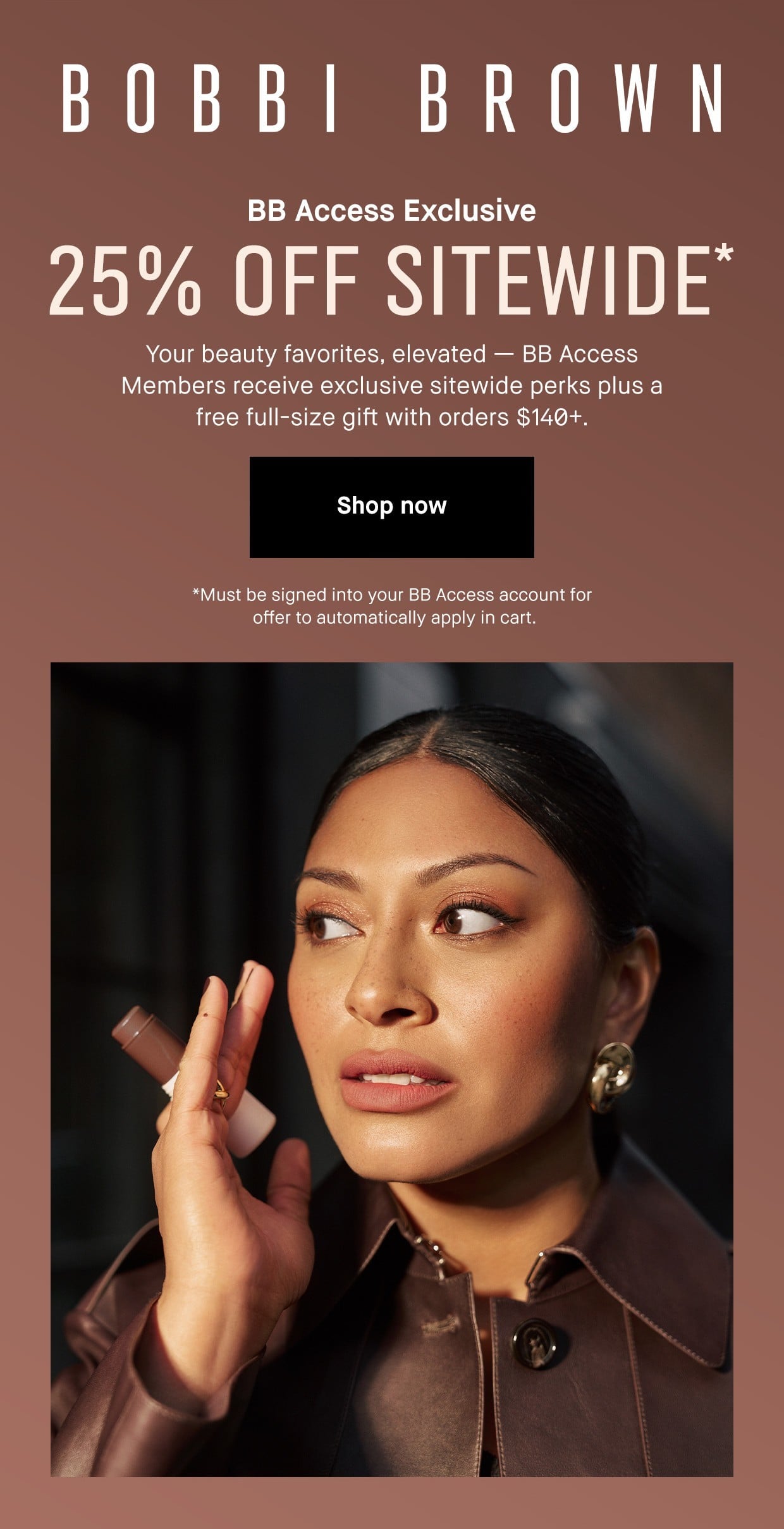 BOBBI BROWN | BB Access Exclusive 25% OFF SITEWIDE* | Your beauty favorites, elevated - BB Access Members receive exclusive sitewide perks plus a free full-size gift with orders $140+. | Shop now | *Must be signed into your BB Access account for offer to automatically apply in cart.