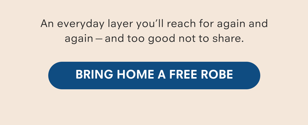 An everyday layer you'll reach for again and again. Bring home a FREE robe