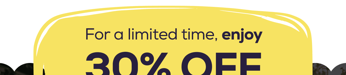 For a limited time, enjoy 30% OFF everything in our collection. 