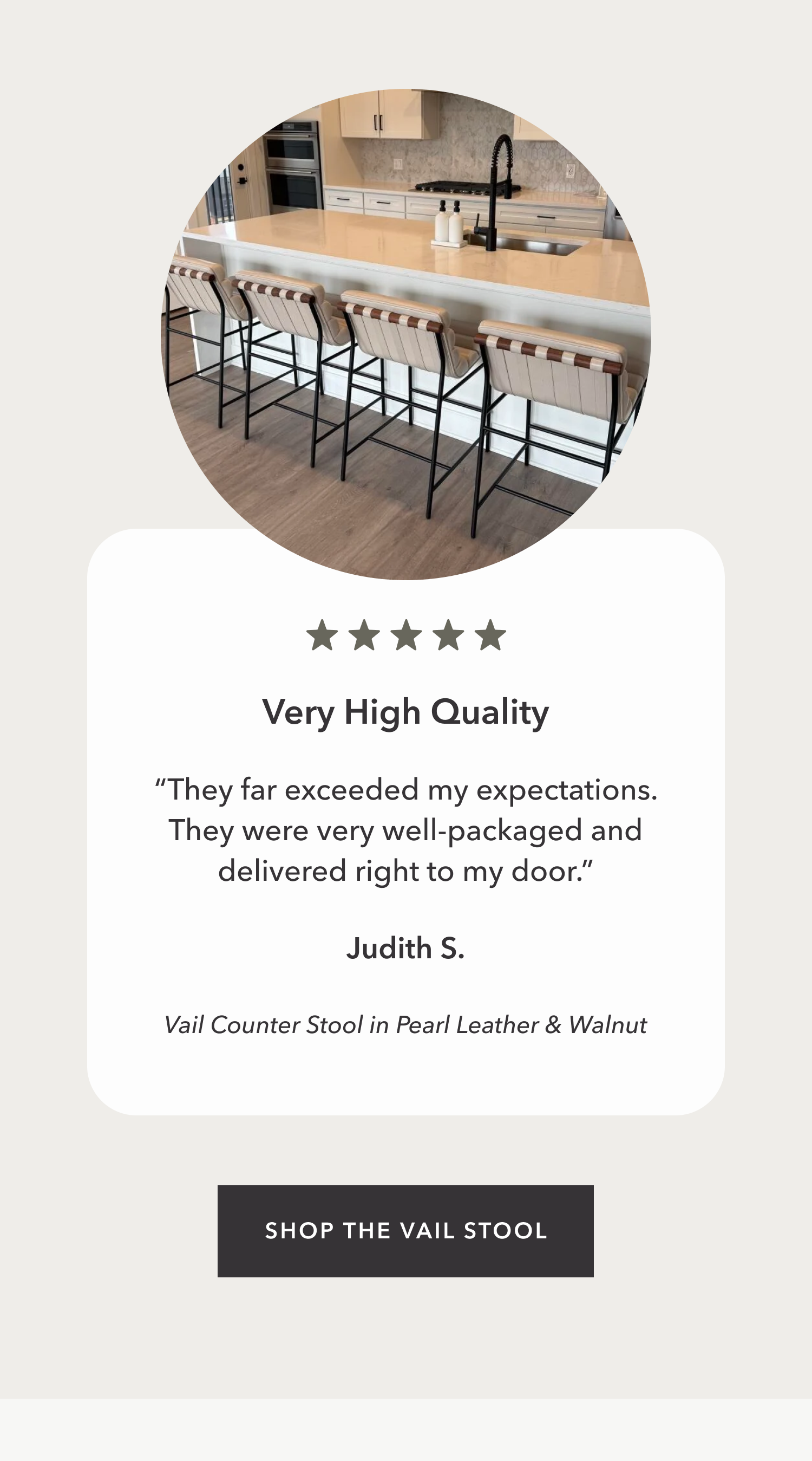 Very High Quality “They far exceeded my expectations. They were very well-packaged and delivered right to my door.”  Judith S.  Vail Counter Stool in Pearl Leather & Walnut