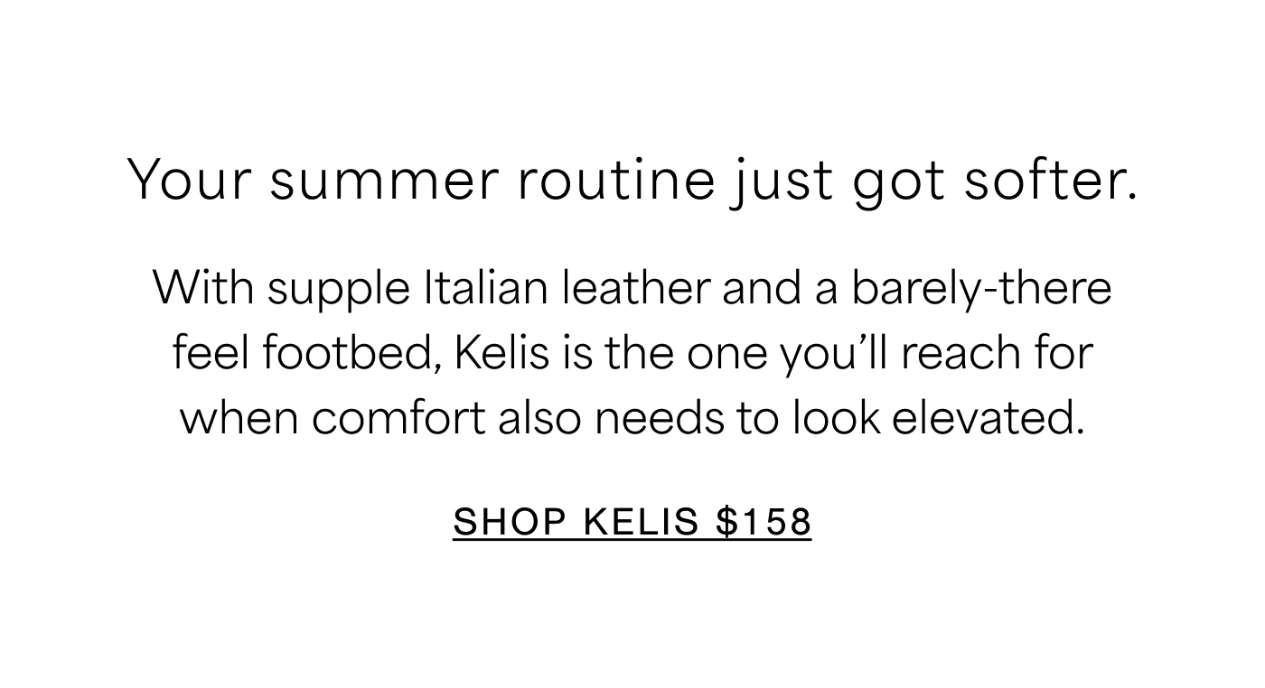 Your summer routine just got softer. With supple Italian leather and a barely-there feel footbed, Kelis is the one you’ll reach for when comfort also needs to look elevated. SHOP KELIS $158