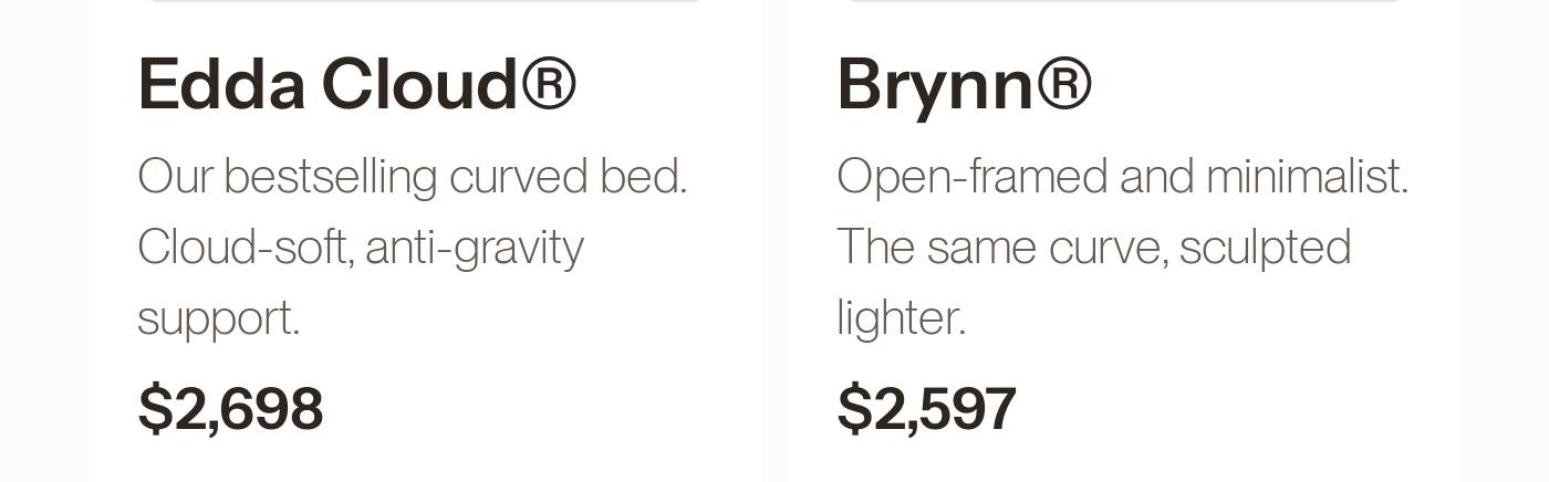 Edda Cloud®: Bestselling curved bed, cloud-soft, anti-gravity support. $2,698. Brynn®: Open-framed, minimalist. $2,597.