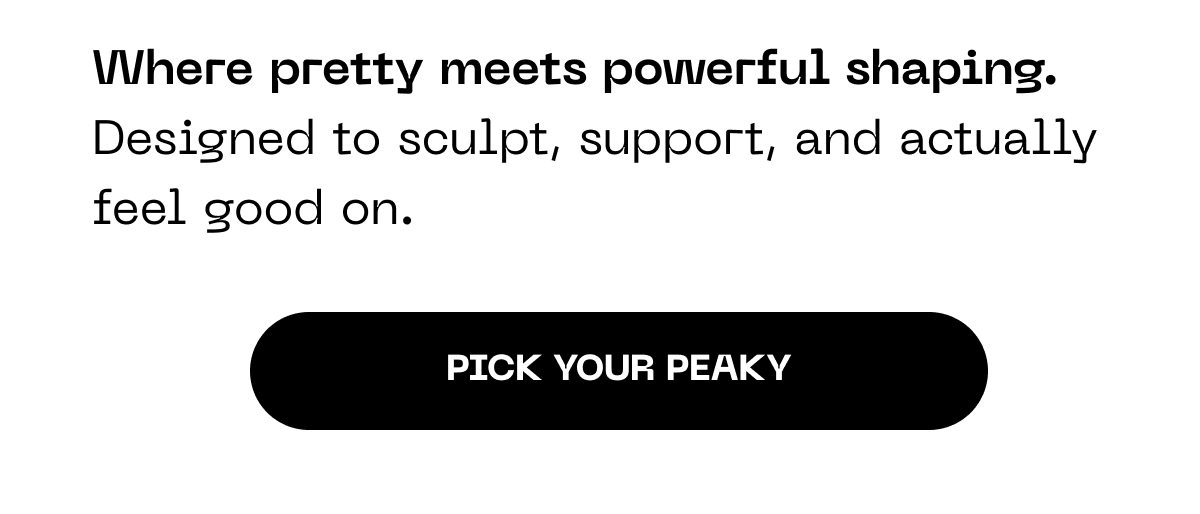 Where pretty meets powerful shaping. Designed to sculpt, support, and actually feel good on. Pick your peaky.