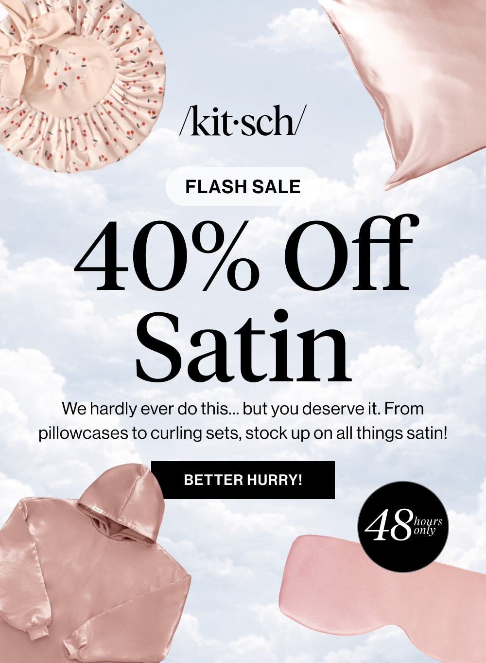 40% Off All Satin We hardly ever do this…but you deserve it. From pillowcases to curling sets, stock up on all things satin!
