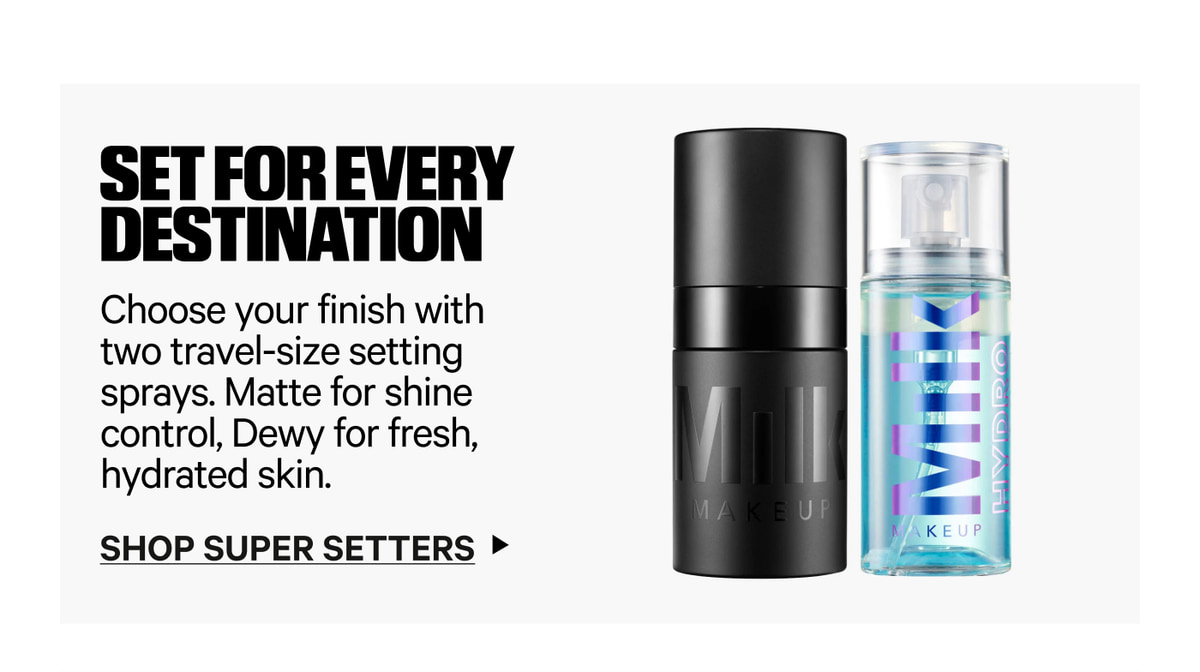 Set For Every Destination. Choose your finish with two travel-size setting sprays. Matte for shine control. Dewy for fresh, hydrated skin. Shop Super Setters