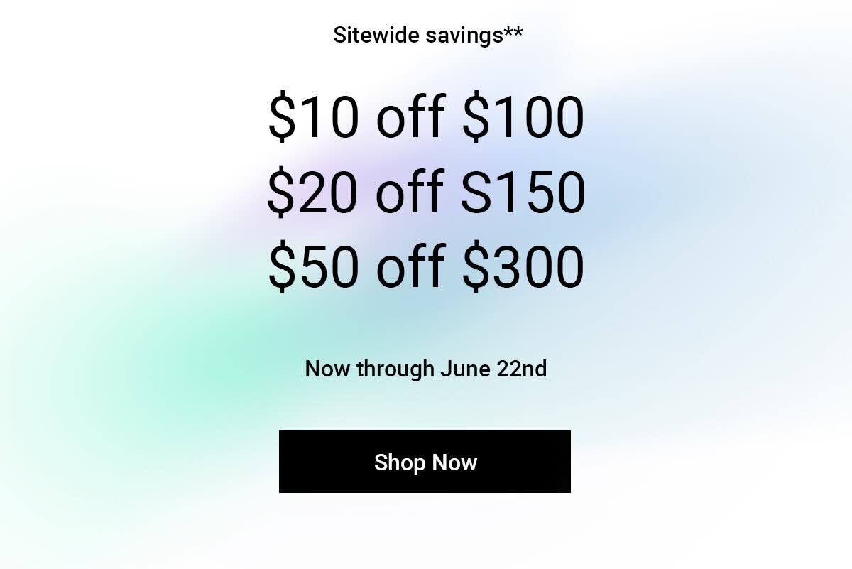 Sitewide savings** $10 off $100 $20 off $150 $50 off $300 Now through march 14 Shop Now