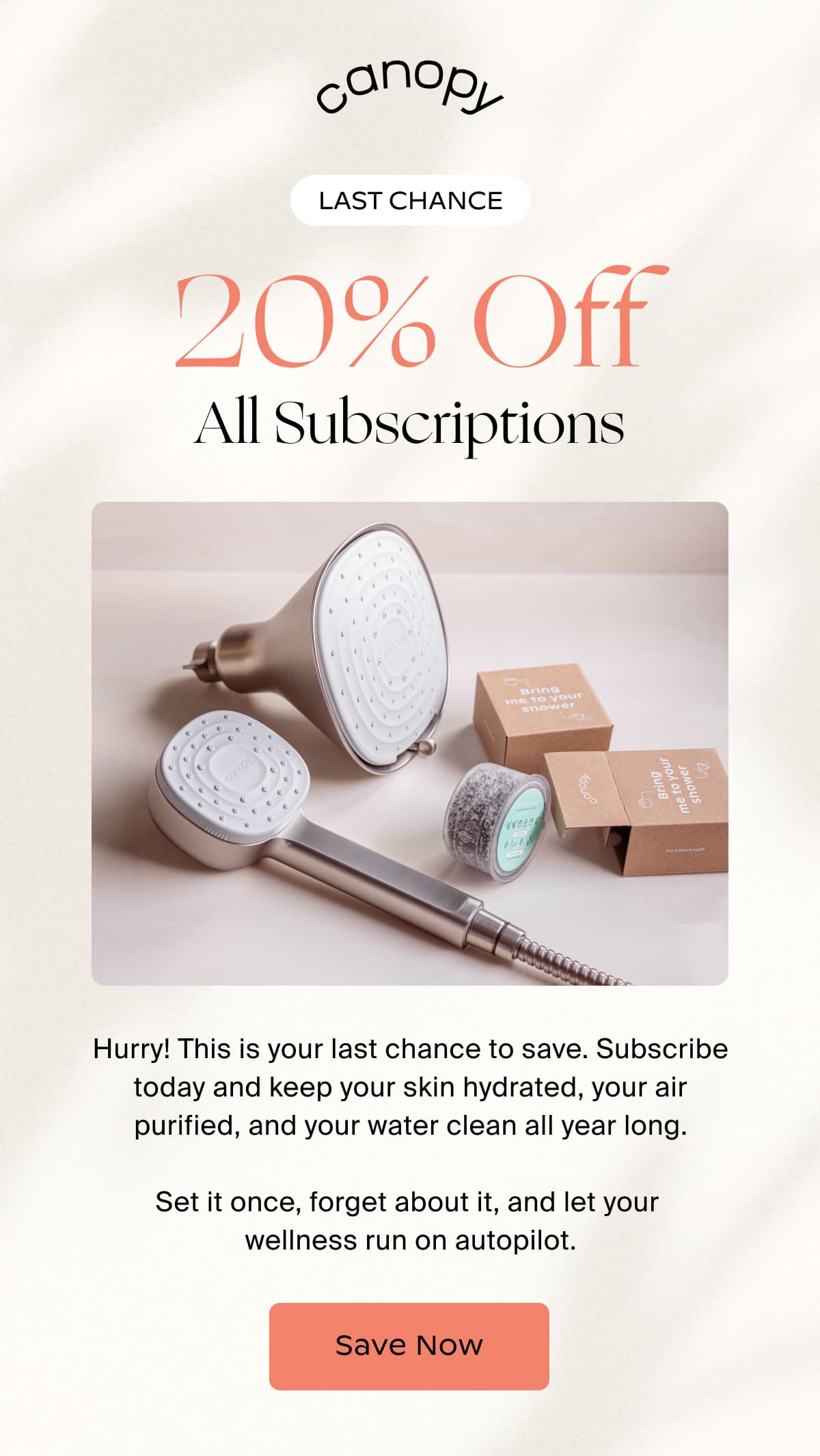 canopy | LAST CHANCE | 20% Off All Subscriptions | Hurry! This is your last chance to save. Subscribe today and keep your skin hydrated, your air purified, and your water clean all year long.  Set it once, forget about it, and let your  wellness run on autopilot. | Save Now