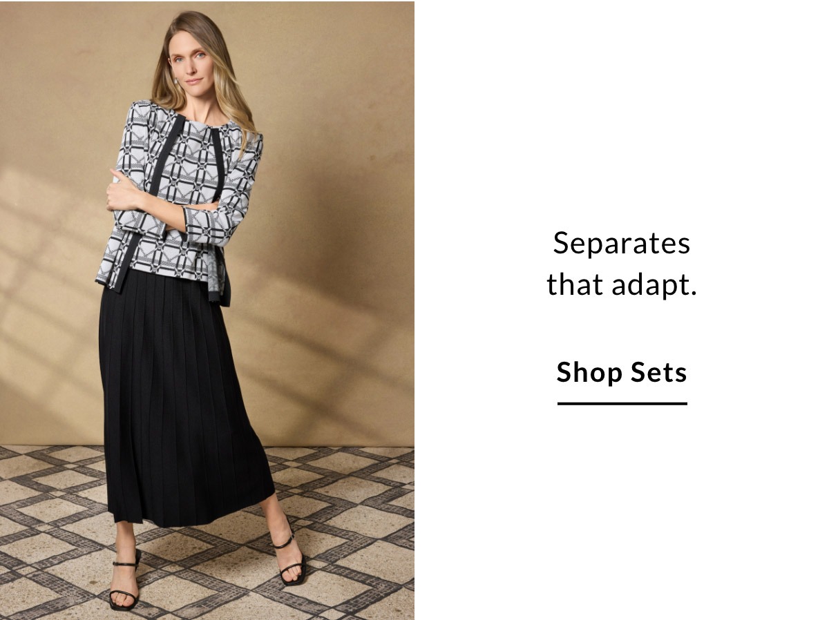 Separates that adapt. SHOP SETS >>