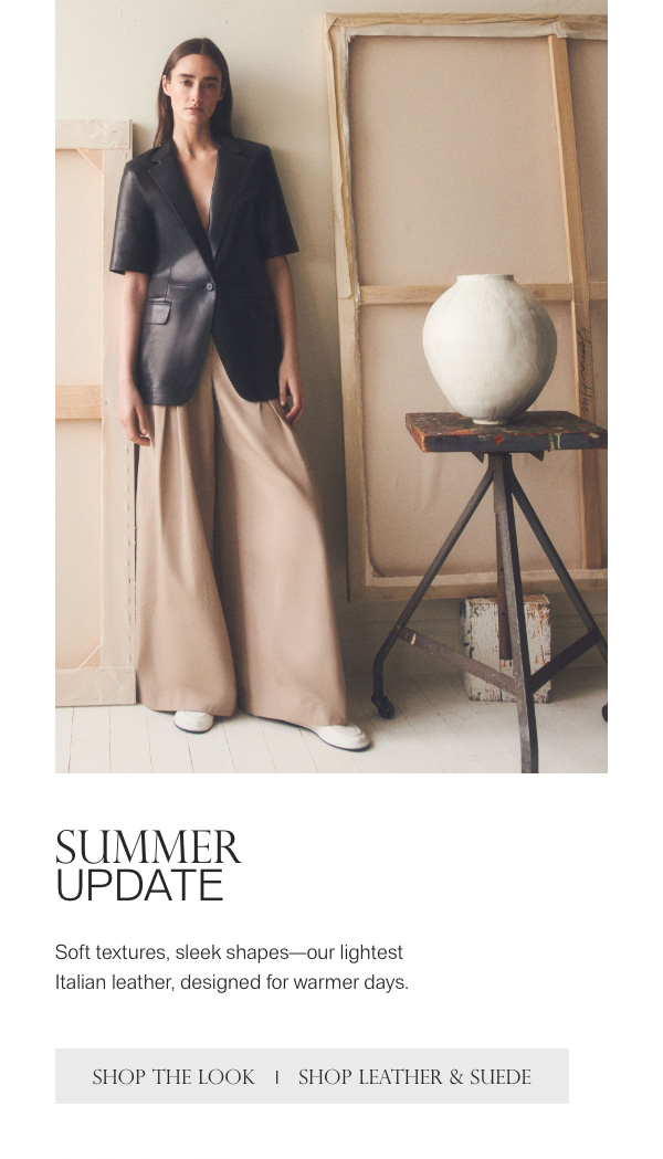 SUMMER UPDATE - Soft textures, sleek shapes—our lightest Italian leather, designed for warmer days. - [SHOP THE LOOK] - [SHOP LEATHER & SUEDE]