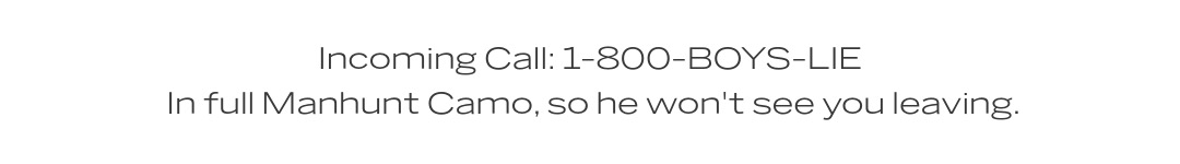 Incoming Call: 1-800-BOYS-LIE In full Manhunt Camo, so he won't see you leaving. 