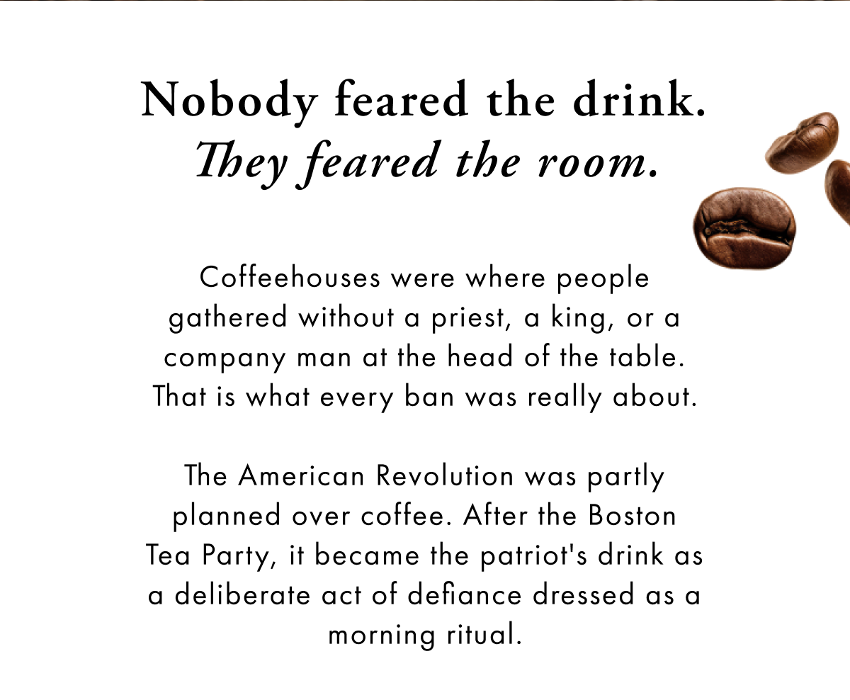 Nobody feared the drink. They feared the room. Coffeehouses were where people gathered without a priest, a king, or a company man at the head of the table. That is what every 