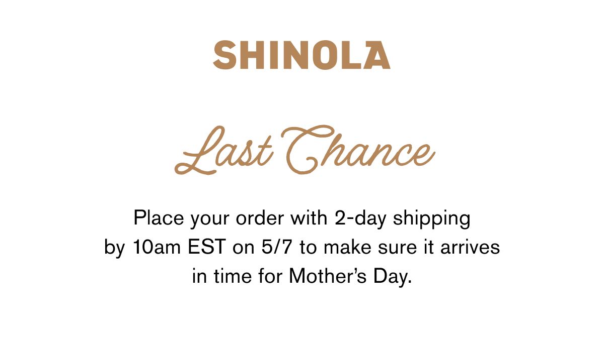 Last Chance Place your order with&nbsp;2-day shipping by 10am EST on 5/7&nbsp;to make sure it arrives in time for Mother’s Day.