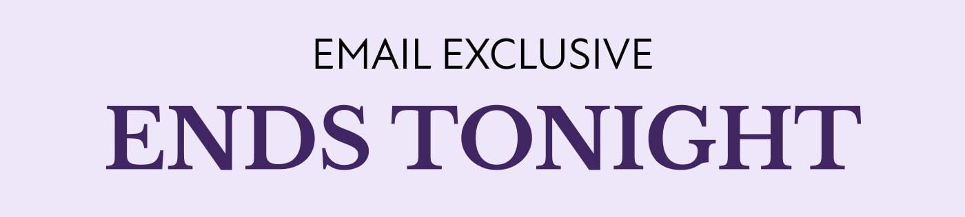 EMAIL EXCLUSIVE  ENDS TONIGHT