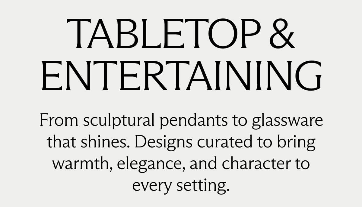 TABLETOP & ENTERTAINING. From sculptural pendants to glassware that shines. Designs curated to bring warmth, elegance, and character to every setting.