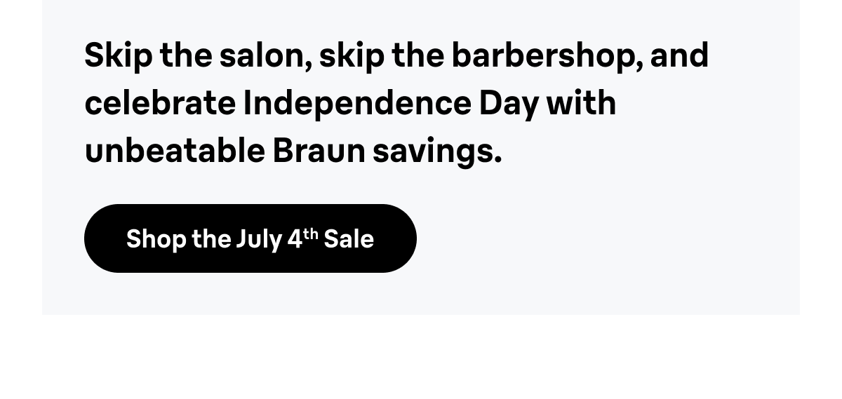 Skip the salon, skip the barbershop, and celebrate Independence Day with unbeatable Braun savings. Shop the July 4th Sale