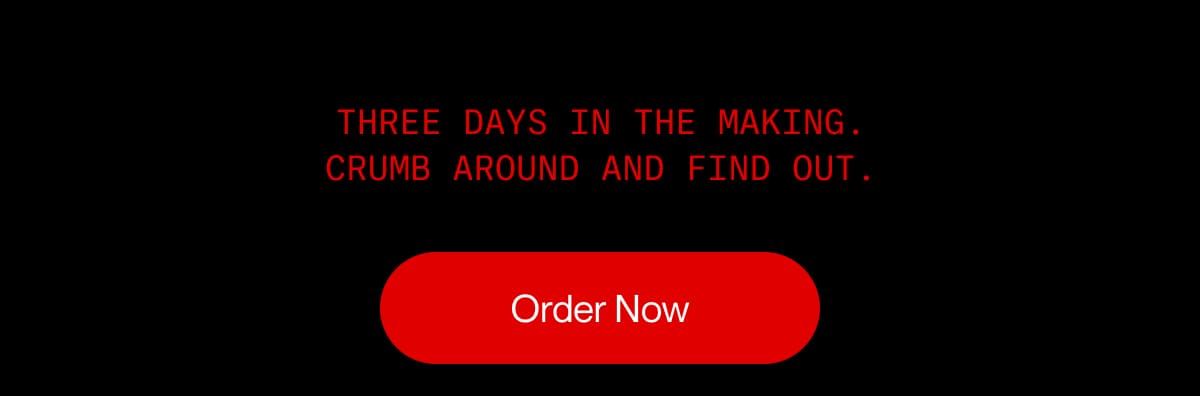 Three days in the making. Crumb around and find out. | Order Now