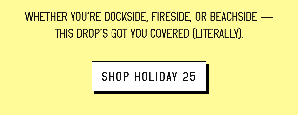 Whether you’re dockside, fireside, or beachside — this drop’s got you covered (literally). [ SHOP HOLIDAY 25 ]