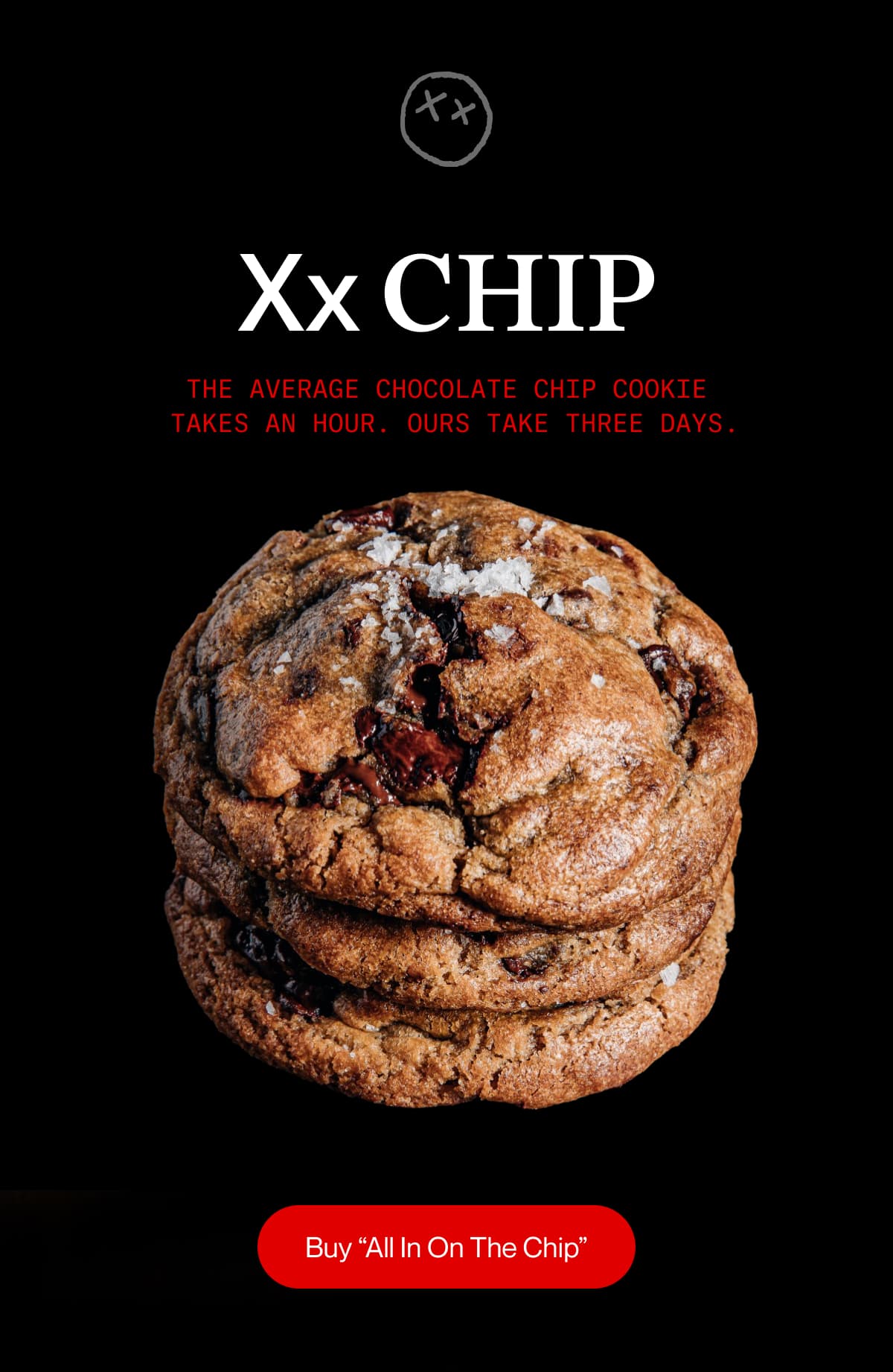 Xx Chip | The average chocolate chip cookie takes an hour. Ours take three days . | Buy “All In On The Chip”
