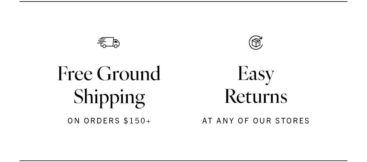 Free ground shipping on orders $150+. Easy returns available at any of our stores. Click here to see our FAQ. 