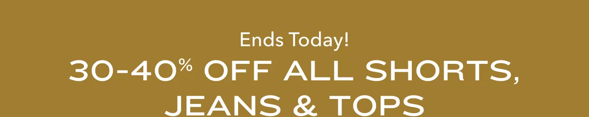 Ends Today!  30-40% Off All Shorts, Jeans & Tops