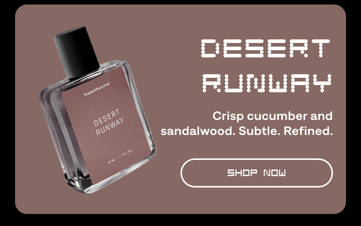 Desert Runway. Crisp cucumber and sandalwood. Subtle. Refined. SHOP NOW