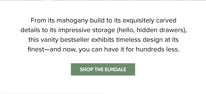 From its mahogany build to its exquisitely carved details to its impressive storage (hello, hidden drawers), this vanity bestseller exhibits timeless design at its finest—and now, you can have it for hundreds less. - Shop the Elmdale 